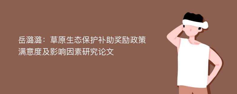 岳潞潞：草原生态保护补助奖励政策满意度及影响因素研究论文