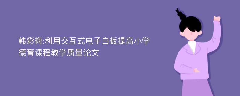 韩彩梅:利用交互式电子白板提高小学德育课程教学质量论文