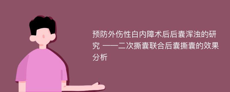 预防外伤性白内障术后后囊浑浊的研究 ——二次撕囊联合后囊撕囊的效果分析