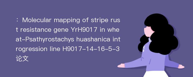 ：Molecular mapping of stripe rust resistance gene YrH9017 in wheat-Psathyrostachys huashanica introgression line H9017-14-16-5-3论文