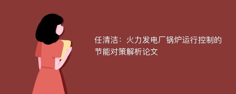 任清洁：火力发电厂锅炉运行控制的节能对策解析论文