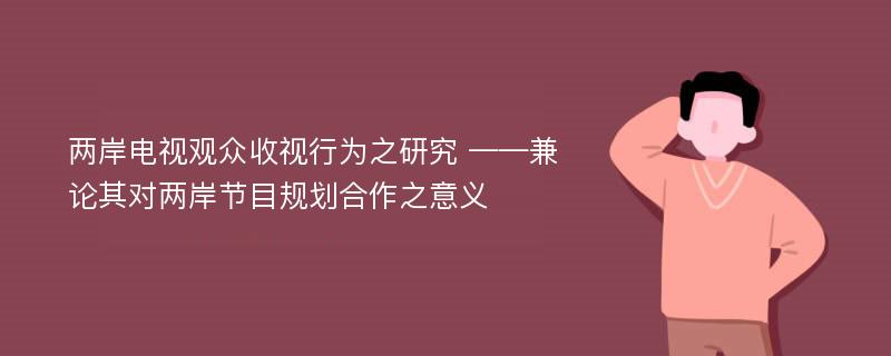 两岸电视观众收视行为之研究 ——兼论其对两岸节目规划合作之意义