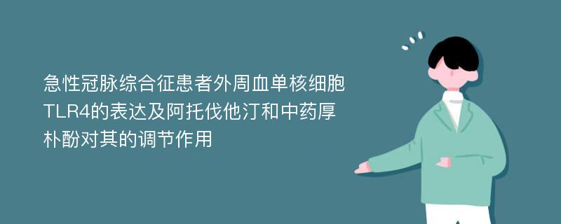 急性冠脉综合征患者外周血单核细胞TLR4的表达及阿托伐他汀和中药厚朴酚对其的调节作用