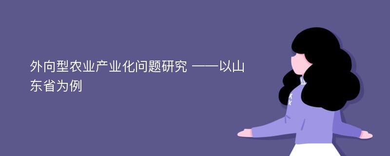 外向型农业产业化问题研究 ——以山东省为例