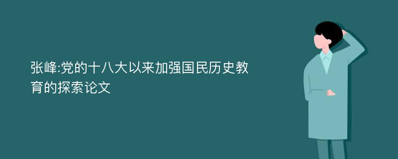 张峰:党的十八大以来加强国民历史教育的探索论文