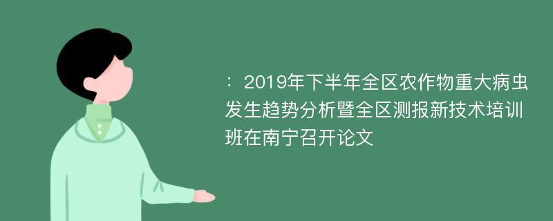 ：2019年下半年全区农作物重大病虫发生趋势分析暨全区测报新技术培训班在南宁召开论文