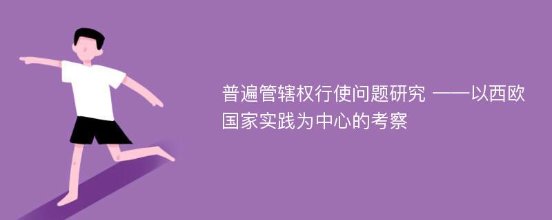 普遍管辖权行使问题研究 ——以西欧国家实践为中心的考察