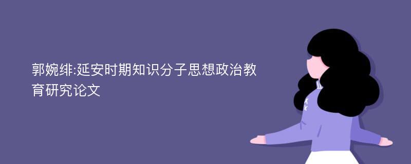 郭婉绯:延安时期知识分子思想政治教育研究论文