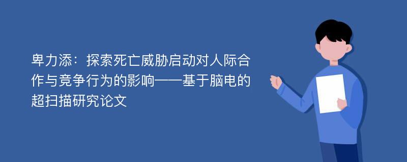 卑力添：探索死亡威胁启动对人际合作与竞争行为的影响——基于脑电的超扫描研究论文