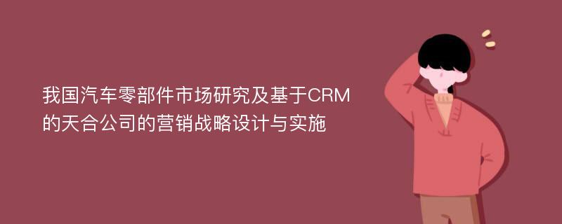 我国汽车零部件市场研究及基于CRM的天合公司的营销战略设计与实施