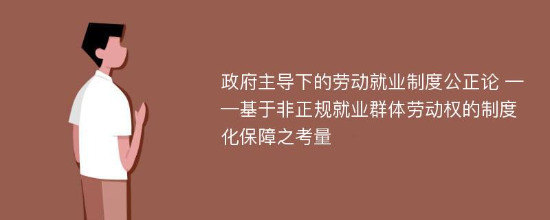 政府主导下的劳动就业制度公正论 ——基于非正规就业群体劳动权的制度化保障之考量