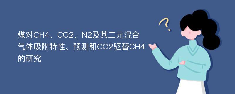 煤对CH4、CO2、N2及其二元混合气体吸附特性、预测和CO2驱替CH4的研究