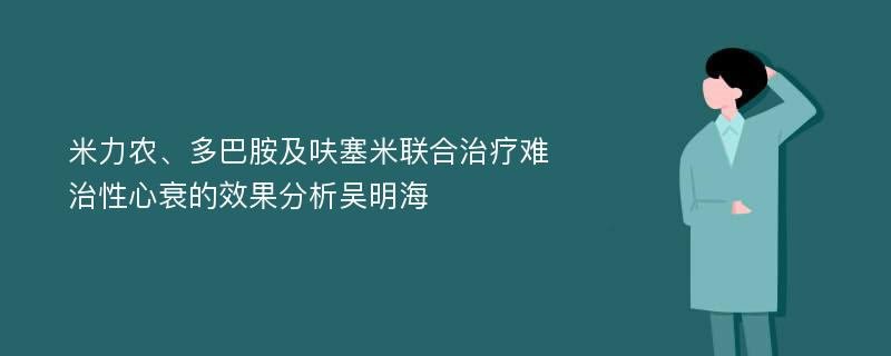 米力农、多巴胺及呋塞米联合治疗难治性心衰的效果分析吴明海