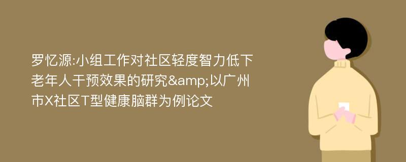 罗忆源:小组工作对社区轻度智力低下老年人干预效果的研究&以广州市X社区T型健康脑群为例论文