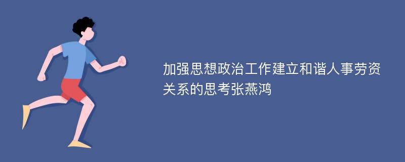 加强思想政治工作建立和谐人事劳资关系的思考张燕鸿