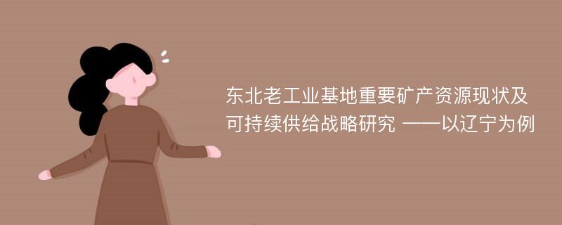 东北老工业基地重要矿产资源现状及可持续供给战略研究 ——以辽宁为例