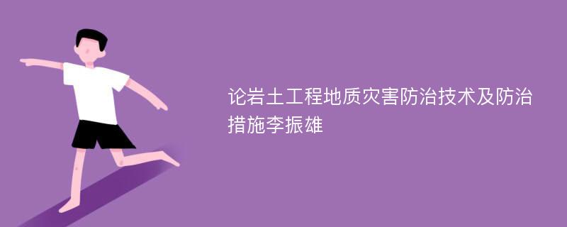 论岩土工程地质灾害防治技术及防治措施李振雄