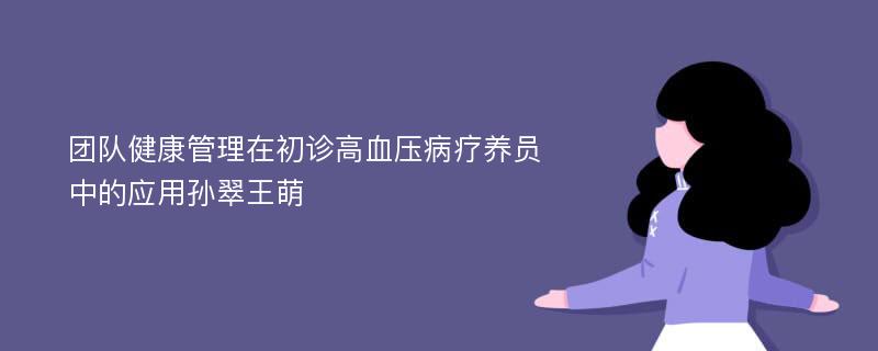 团队健康管理在初诊高血压病疗养员中的应用孙翠王萌