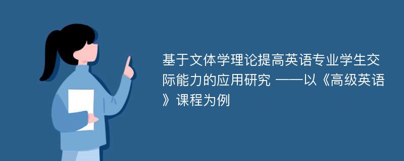 基于文体学理论提高英语专业学生交际能力的应用研究 ——以《高级英语》课程为例