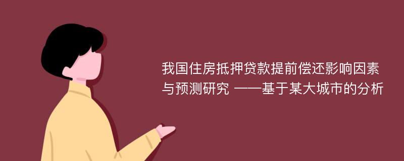 我国住房抵押贷款提前偿还影响因素与预测研究 ——基于某大城市的分析