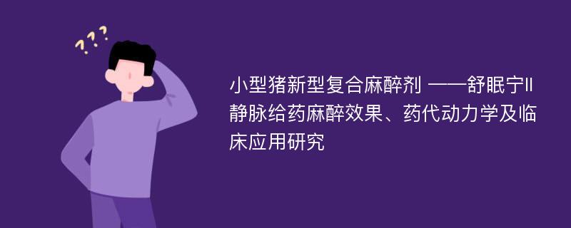 小型猪新型复合麻醉剂 ——舒眠宁II静脉给药麻醉效果、药代动力学及临床应用研究