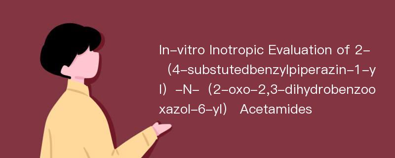 In-vitro Inotropic Evaluation of 2-（4-substutedbenzylpiperazin-1-yl）-N-（2-oxo-2,3-dihydrobenzooxazol-6-yl） Acetamides