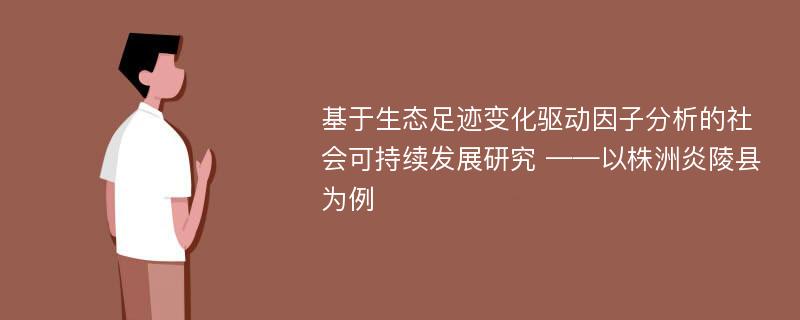 基于生态足迹变化驱动因子分析的社会可持续发展研究 ——以株洲炎陵县为例