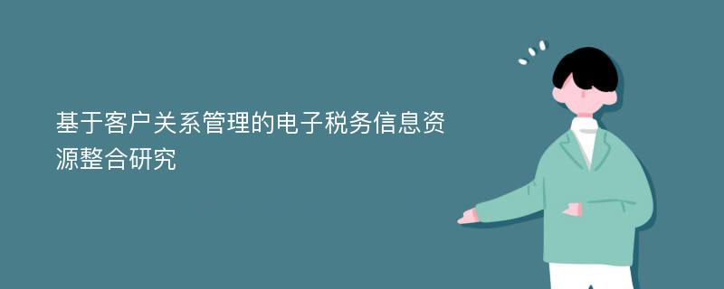 基于客户关系管理的电子税务信息资源整合研究