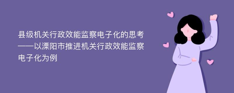 县级机关行政效能监察电子化的思考 ——以溧阳市推进机关行政效能监察电子化为例