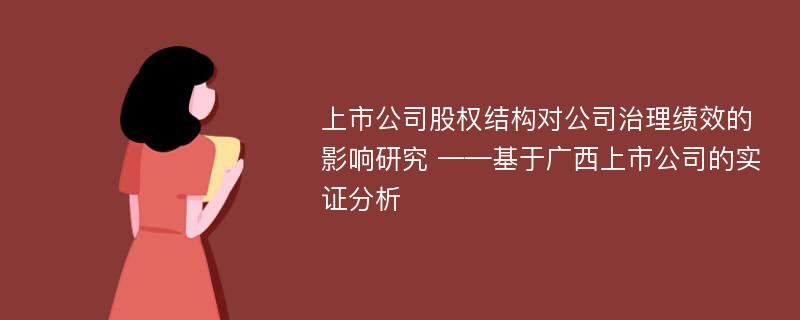 上市公司股权结构对公司治理绩效的影响研究 ——基于广西上市公司的实证分析