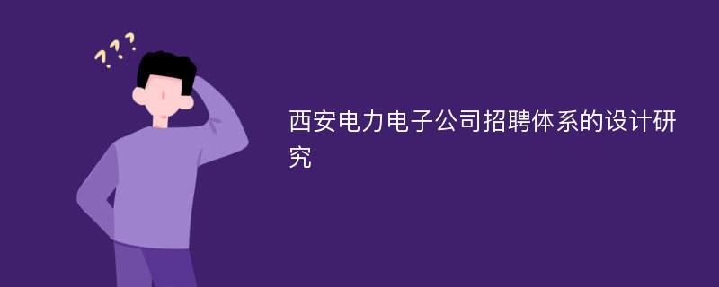 西安电力电子公司招聘体系的设计研究