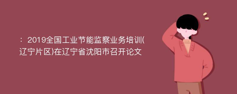 ：2019全国工业节能监察业务培训(辽宁片区)在辽宁省沈阳市召开论文