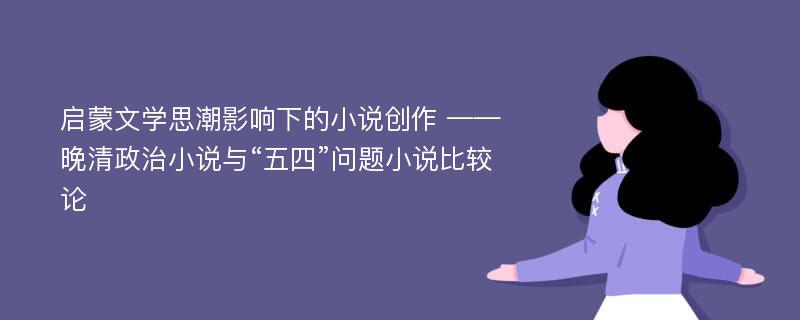 启蒙文学思潮影响下的小说创作 ——晚清政治小说与“五四”问题小说比较论