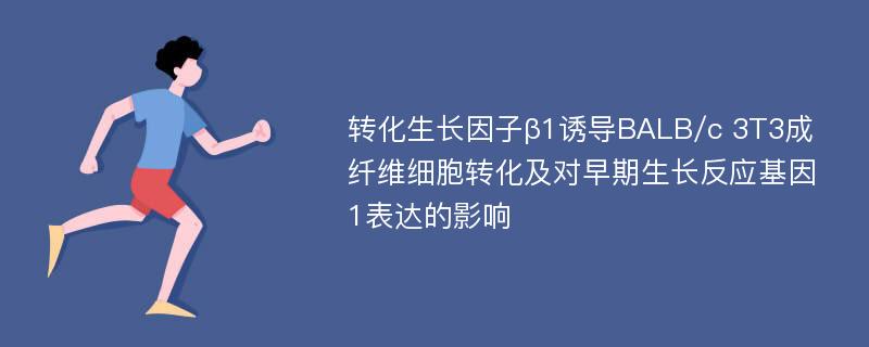 转化生长因子β1诱导BALB/c 3T3成纤维细胞转化及对早期生长反应基因1表达的影响