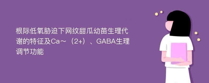 根际低氧胁迫下网纹甜瓜幼苗生理代谢的特征及Ca～（2+）、GABA生理调节功能