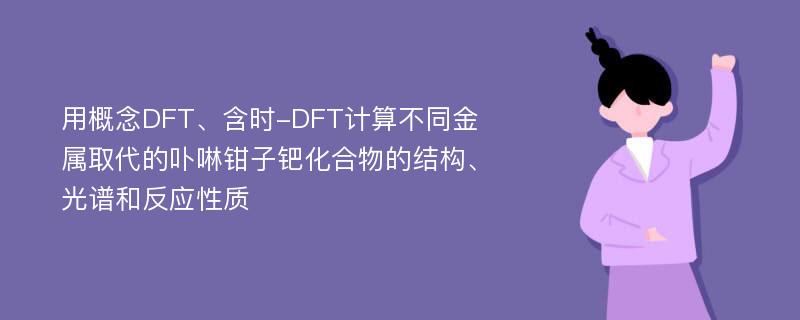 用概念DFT、含时-DFT计算不同金属取代的卟啉钳子钯化合物的结构、光谱和反应性质