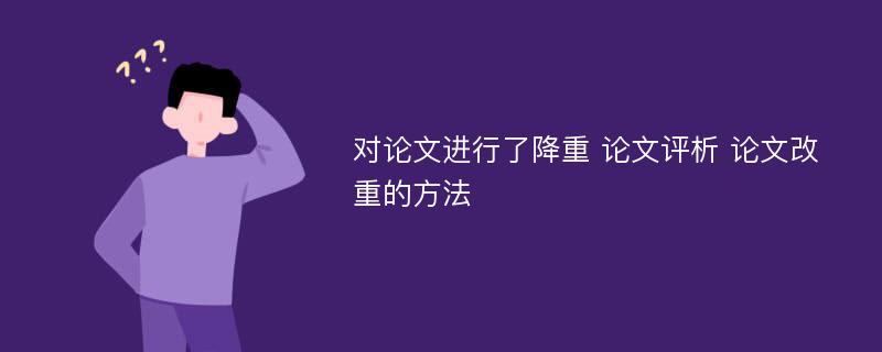 对论文进行了降重 论文评析 论文改重的方法