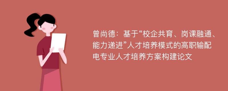 曾尚德：基于“校企共育、岗课融通、能力递进”人才培养模式的高职输配电专业人才培养方案构建论文