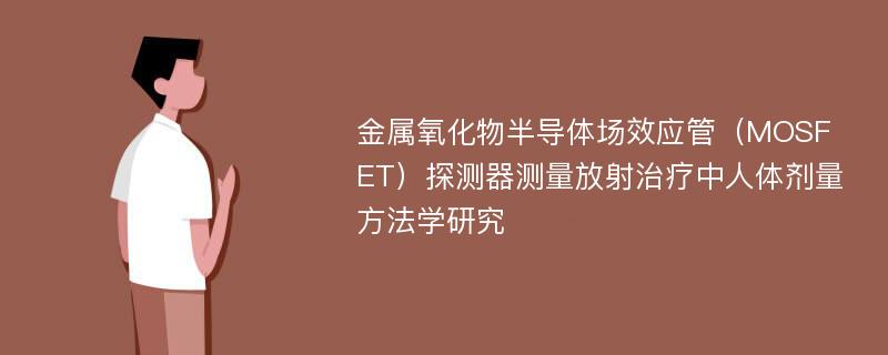 金属氧化物半导体场效应管（MOSFET）探测器测量放射治疗中人体剂量方法学研究