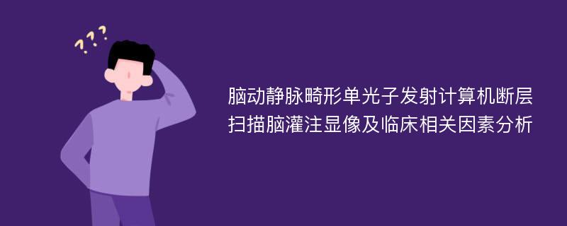 脑动静脉畸形单光子发射计算机断层扫描脑灌注显像及临床相关因素分析