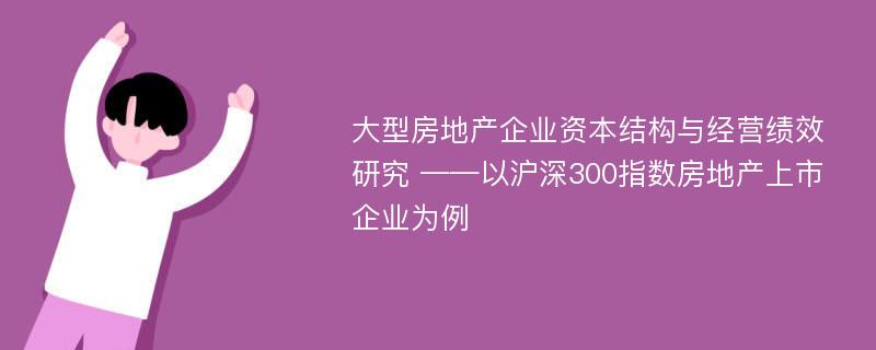 大型房地产企业资本结构与经营绩效研究 ——以沪深300指数房地产上市企业为例