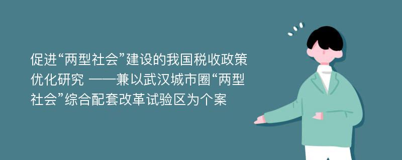 促进“两型社会”建设的我国税收政策优化研究 ——兼以武汉城市圈“两型社会”综合配套改革试验区为个案