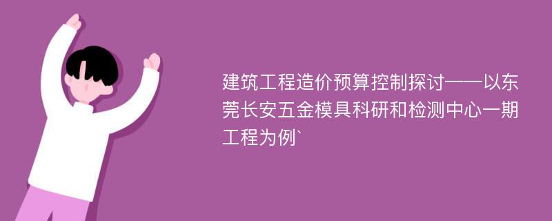 建筑工程造价预算控制探讨——以东莞长安五金模具科研和检测中心一期工程为例`