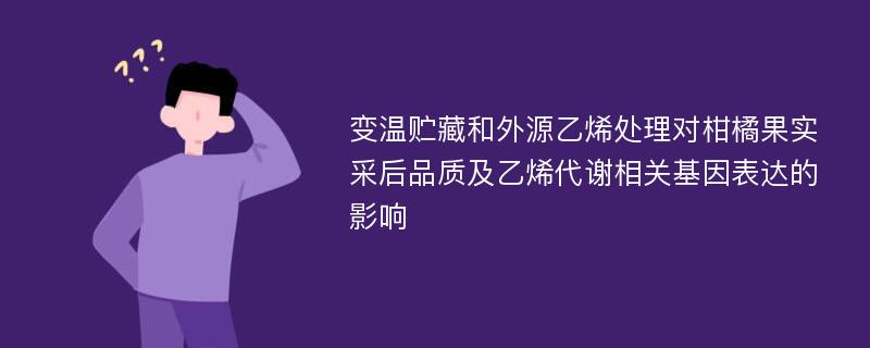 变温贮藏和外源乙烯处理对柑橘果实采后品质及乙烯代谢相关基因表达的影响