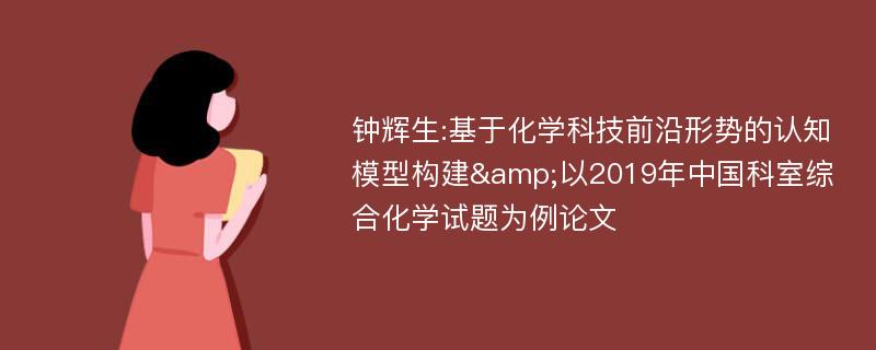 钟辉生:基于化学科技前沿形势的认知模型构建&以2019年中国科室综合化学试题为例论文