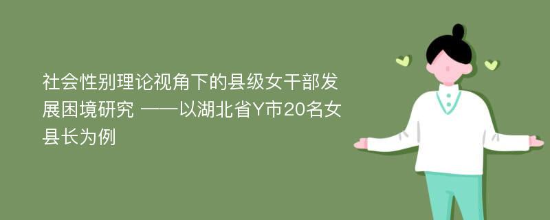 社会性别理论视角下的县级女干部发展困境研究 ——以湖北省Y市20名女县长为例