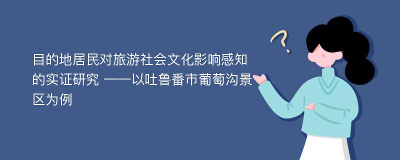 目的地居民对旅游社会文化影响感知的实证研究 ——以吐鲁番市葡萄沟景区为例