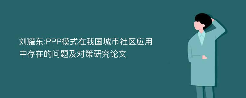 刘耀东:PPP模式在我国城市社区应用中存在的问题及对策研究论文