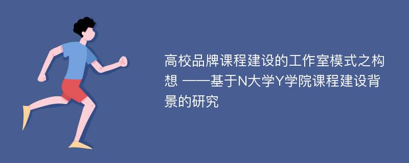 高校品牌课程建设的工作室模式之构想 ——基于N大学Y学院课程建设背景的研究