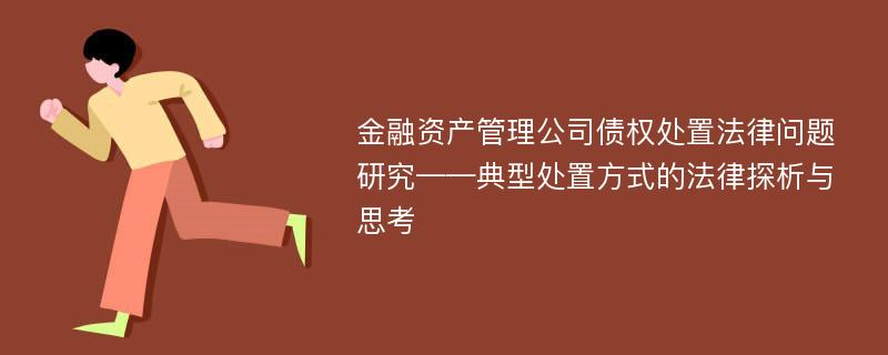 金融资产管理公司债权处置法律问题研究——典型处置方式的法律探析与思考